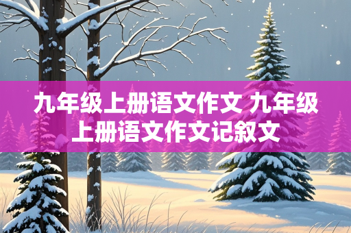 九年级上册语文作文 九年级上册语文作文记叙文