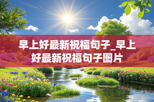 早上好最新祝福句子_早上好最新祝福句子图片