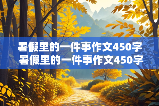 暑假里的一件事作文450字 暑假里的一件事作文450字左右