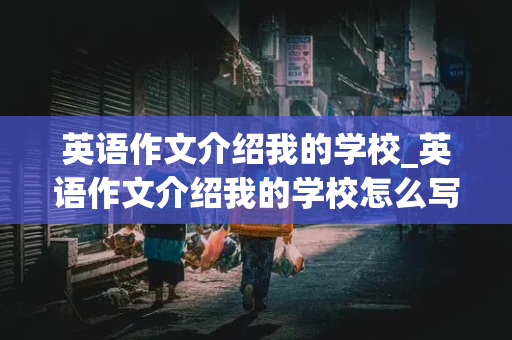 英语作文介绍我的学校_英语作文介绍我的学校怎么写