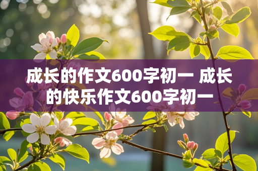 成长的作文600字初一 成长的快乐作文600字初一