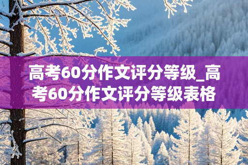 高考60分作文评分等级_高考60分作文评分等级表格