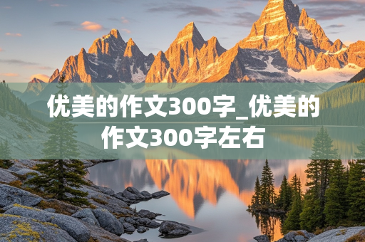 优美的作文300字_优美的作文300字左右