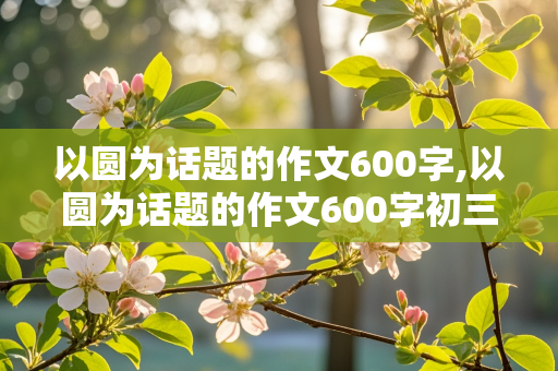 以圆为话题的作文600字,以圆为话题的作文600字初三