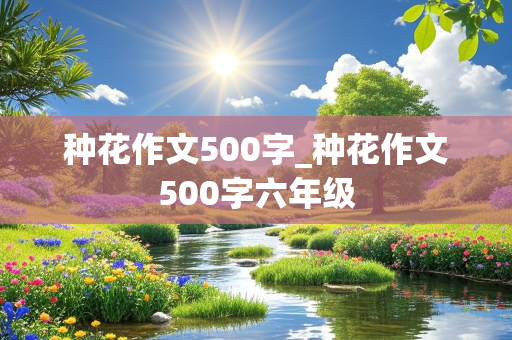 种花作文500字_种花作文500字六年级