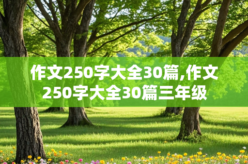 作文250字大全30篇,作文250字大全30篇三年级