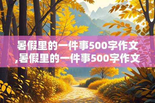 暑假里的一件事500字作文,暑假里的一件事500字作文六年级