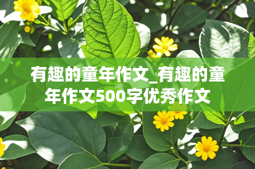 有趣的童年作文_有趣的童年作文500字优秀作文