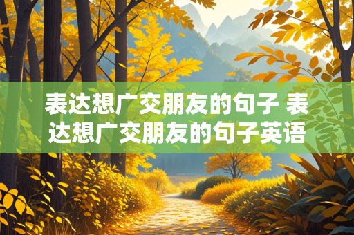 表达想广交朋友的句子 表达想广交朋友的句子英语