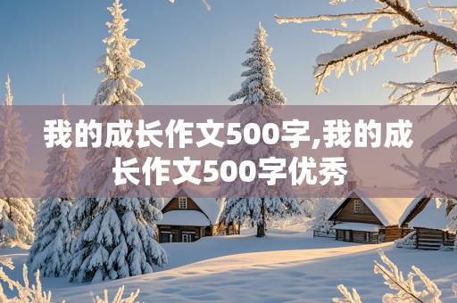 我的成长作文500字,我的成长作文500字优秀