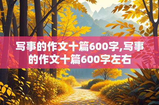 写事的作文十篇600字,写事的作文十篇600字左右