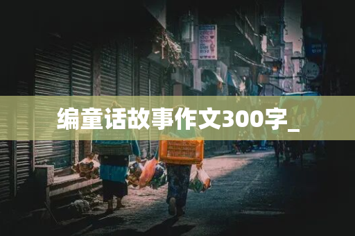 编童话故事作文300字_