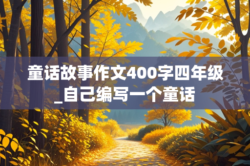 童话故事作文400字四年级_自己编写一个童话