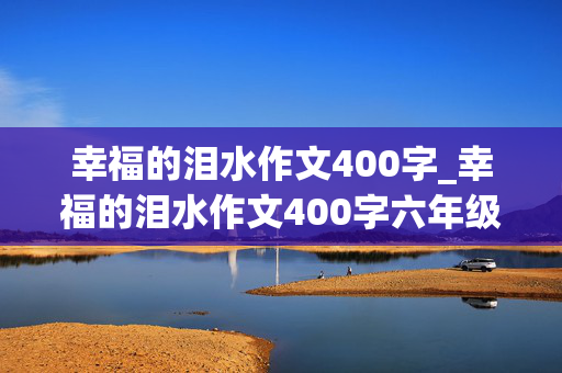 幸福的泪水作文400字_幸福的泪水作文400字六年级