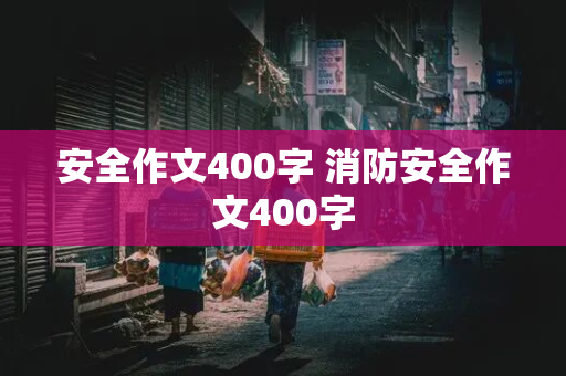 安全作文400字 消防安全作文400字