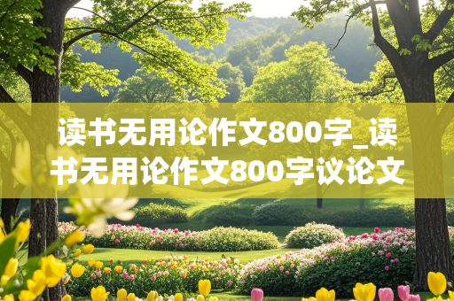 读书无用论作文800字_读书无用论作文800字议论文高中