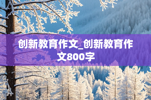 创新教育作文_创新教育作文800字