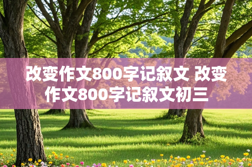 改变作文800字记叙文 改变作文800字记叙文初三