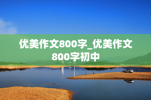 优美作文800字_优美作文800字初中