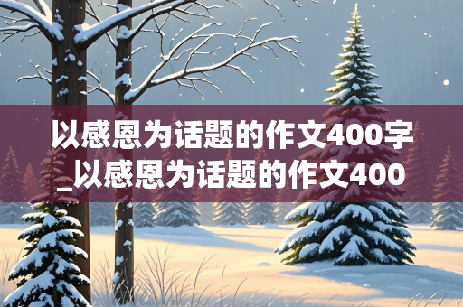 以感恩为话题的作文400字_以感恩为话题的作文400字作文