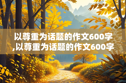 以尊重为话题的作文600字,以尊重为话题的作文600字初三