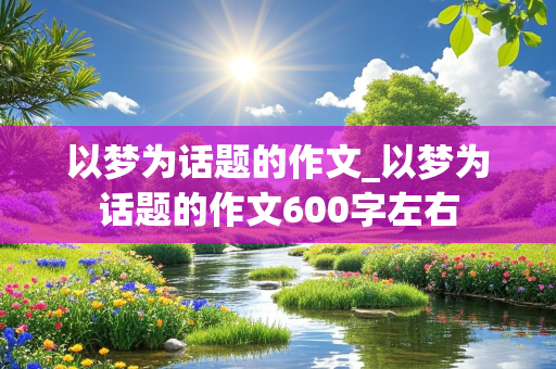 以梦为话题的作文_以梦为话题的作文600字左右