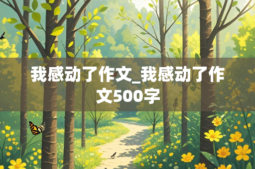 我感动了作文_我感动了作文500字