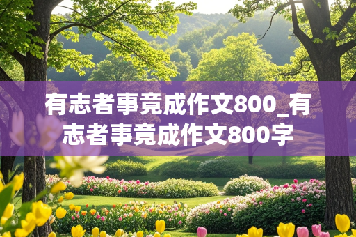 有志者事竟成作文800_有志者事竟成作文800字