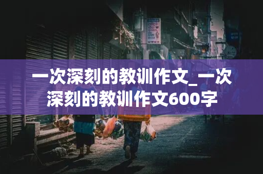 一次深刻的教训作文_一次深刻的教训作文600字