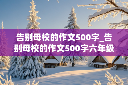 告别母校的作文500字_告别母校的作文500字六年级