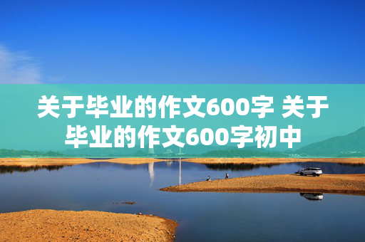 关于毕业的作文600字 关于毕业的作文600字初中