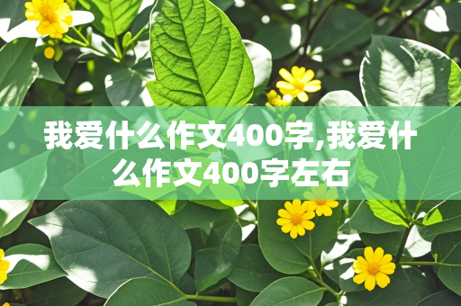 我爱什么作文400字,我爱什么作文400字左右