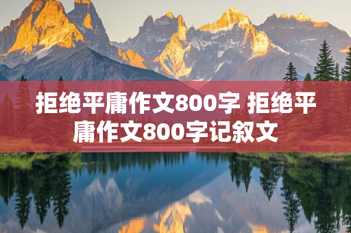 拒绝平庸作文800字 拒绝平庸作文800字记叙文