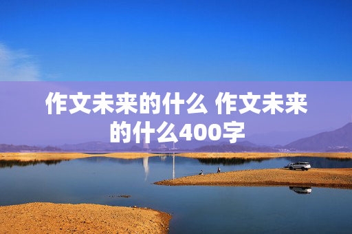 作文未来的什么 作文未来的什么400字