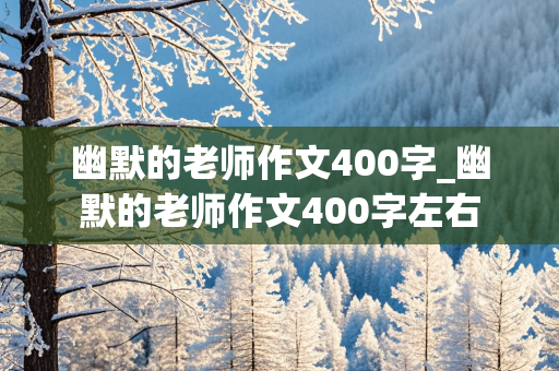 幽默的老师作文400字_幽默的老师作文400字左右