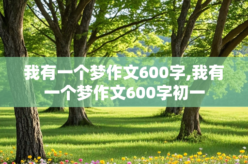 我有一个梦作文600字,我有一个梦作文600字初一