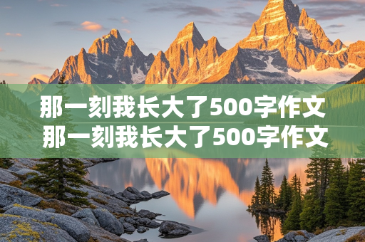 那一刻我长大了500字作文 那一刻我长大了500字作文初中