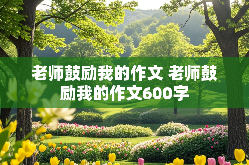 老师鼓励我的作文 老师鼓励我的作文600字