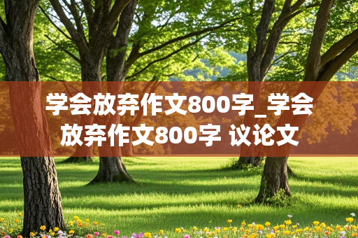 学会放弃作文800字_学会放弃作文800字 议论文