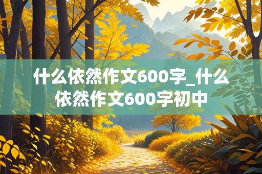 什么依然作文600字_什么依然作文600字初中