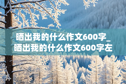 晒出我的什么作文600字_晒出我的什么作文600字左右