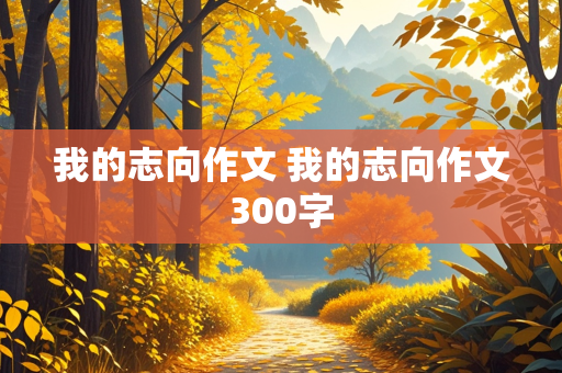 我的志向作文 我的志向作文300字