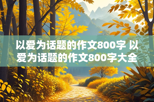 以爱为话题的作文800字 以爱为话题的作文800字大全