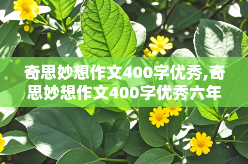 奇思妙想作文400字优秀,奇思妙想作文400字优秀六年级上册