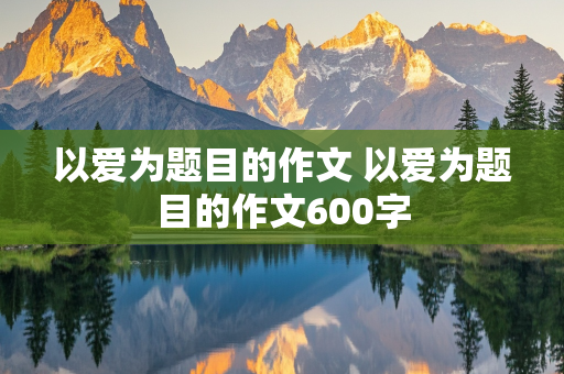 以爱为题目的作文 以爱为题目的作文600字