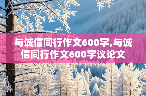 与诚信同行作文600字,与诚信同行作文600字议论文