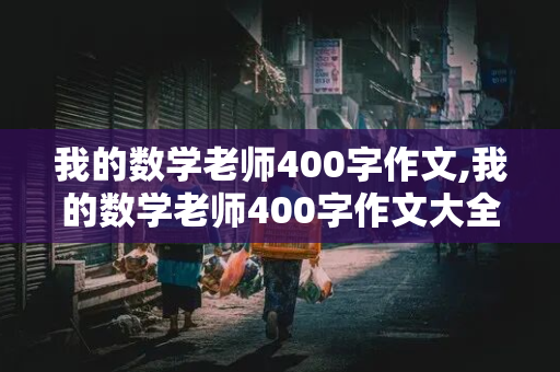 我的数学老师400字作文,我的数学老师400字作文大全