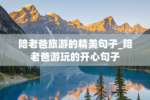 陪老爸旅游的精美句子_陪老爸游玩的开心句子