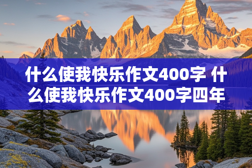 什么使我快乐作文400字 什么使我快乐作文400字四年级