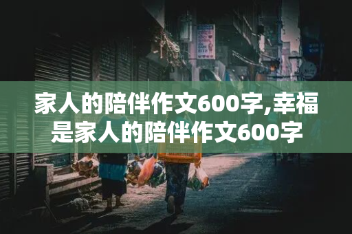 家人的陪伴作文600字,幸福是家人的陪伴作文600字